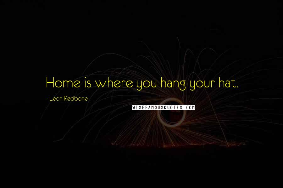 Leon Redbone Quotes: Home is where you hang your hat.