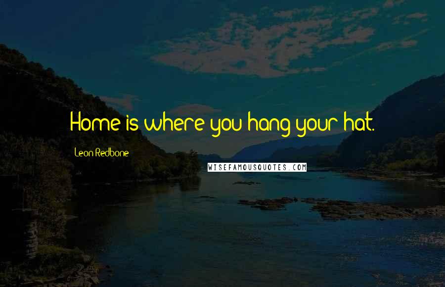 Leon Redbone Quotes: Home is where you hang your hat.