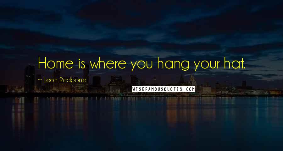 Leon Redbone Quotes: Home is where you hang your hat.