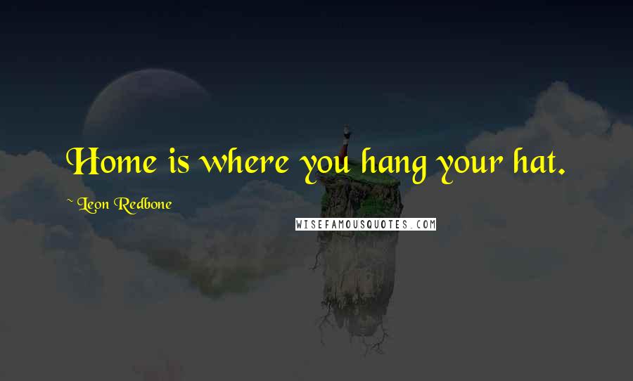 Leon Redbone Quotes: Home is where you hang your hat.
