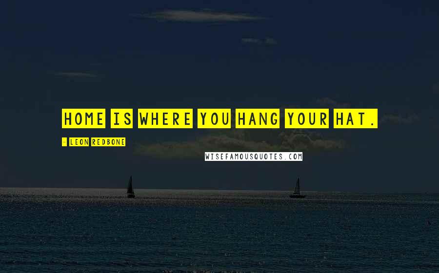 Leon Redbone Quotes: Home is where you hang your hat.