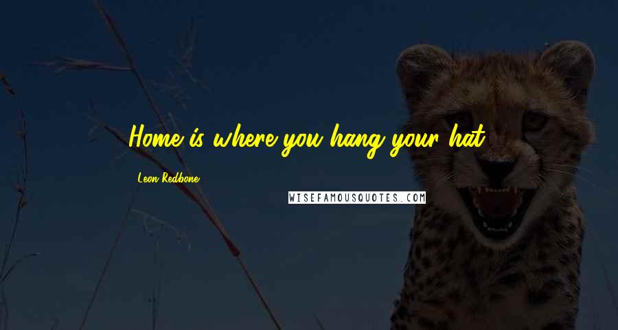 Leon Redbone Quotes: Home is where you hang your hat.