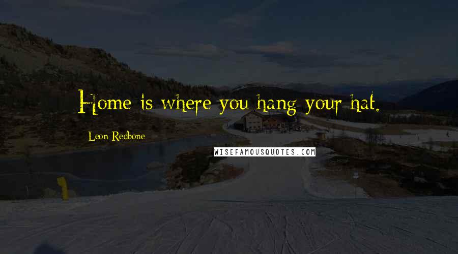 Leon Redbone Quotes: Home is where you hang your hat.