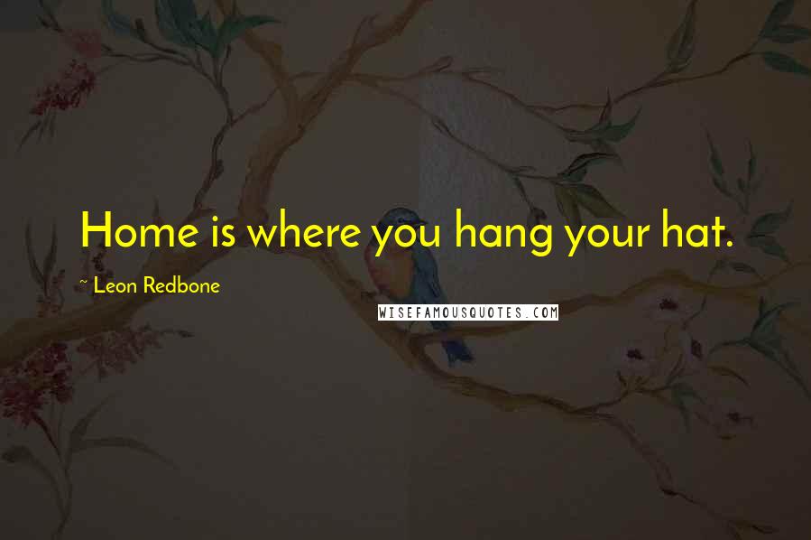 Leon Redbone Quotes: Home is where you hang your hat.