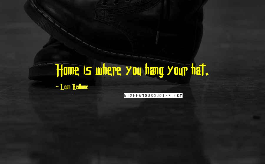 Leon Redbone Quotes: Home is where you hang your hat.