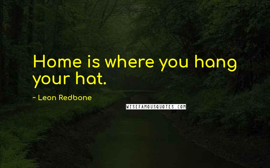 Leon Redbone Quotes: Home is where you hang your hat.