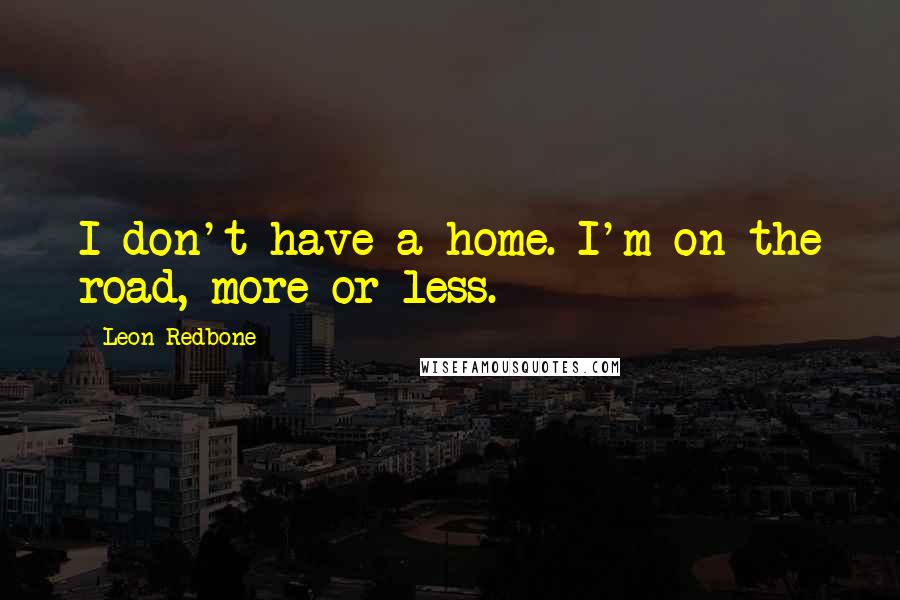 Leon Redbone Quotes: I don't have a home. I'm on the road, more or less.