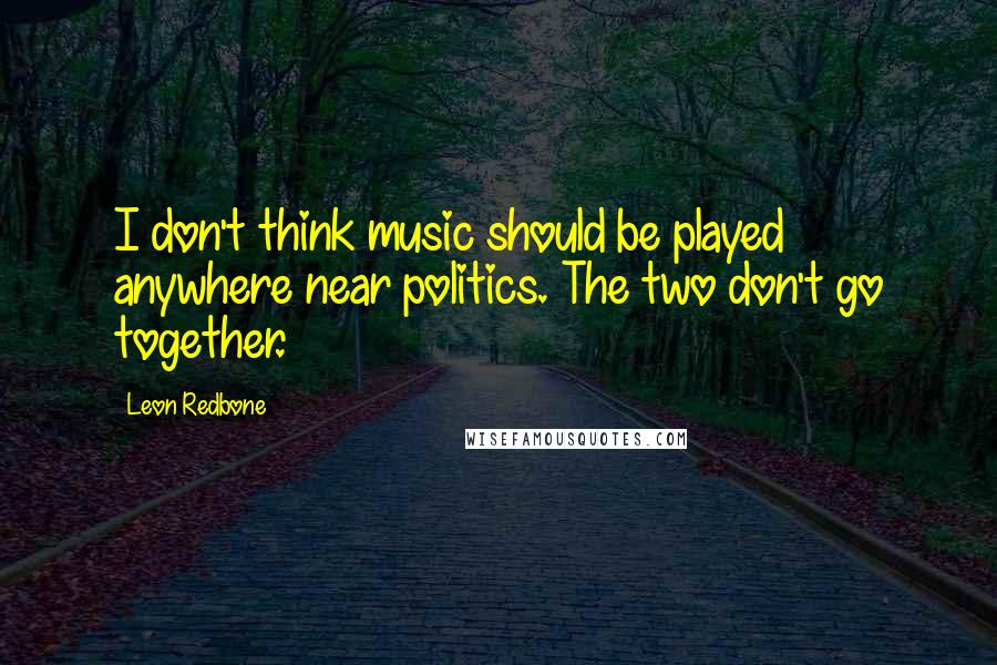 Leon Redbone Quotes: I don't think music should be played anywhere near politics. The two don't go together.