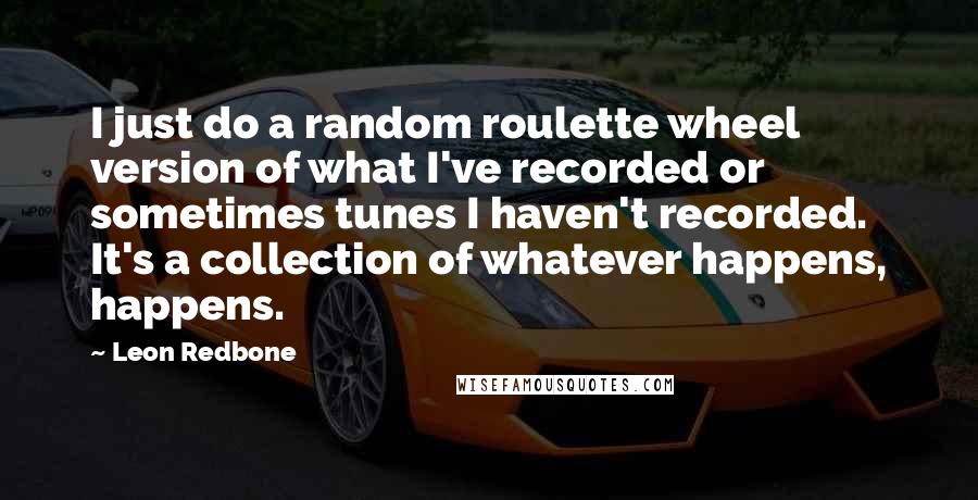 Leon Redbone Quotes: I just do a random roulette wheel version of what I've recorded or sometimes tunes I haven't recorded. It's a collection of whatever happens, happens.