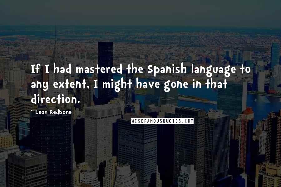 Leon Redbone Quotes: If I had mastered the Spanish language to any extent, I might have gone in that direction.