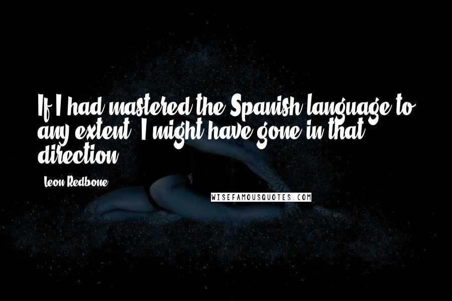 Leon Redbone Quotes: If I had mastered the Spanish language to any extent, I might have gone in that direction.