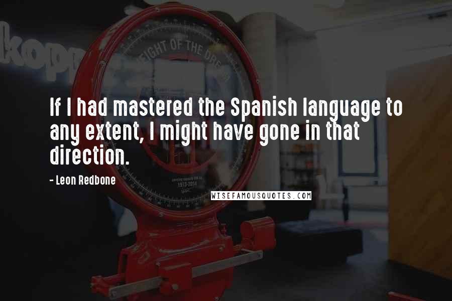 Leon Redbone Quotes: If I had mastered the Spanish language to any extent, I might have gone in that direction.