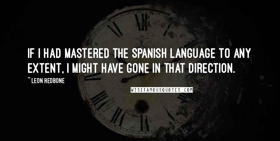 Leon Redbone Quotes: If I had mastered the Spanish language to any extent, I might have gone in that direction.