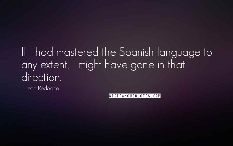Leon Redbone Quotes: If I had mastered the Spanish language to any extent, I might have gone in that direction.