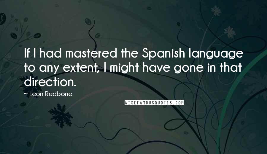 Leon Redbone Quotes: If I had mastered the Spanish language to any extent, I might have gone in that direction.