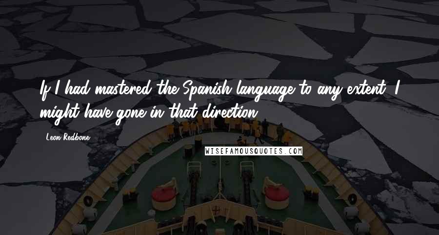 Leon Redbone Quotes: If I had mastered the Spanish language to any extent, I might have gone in that direction.