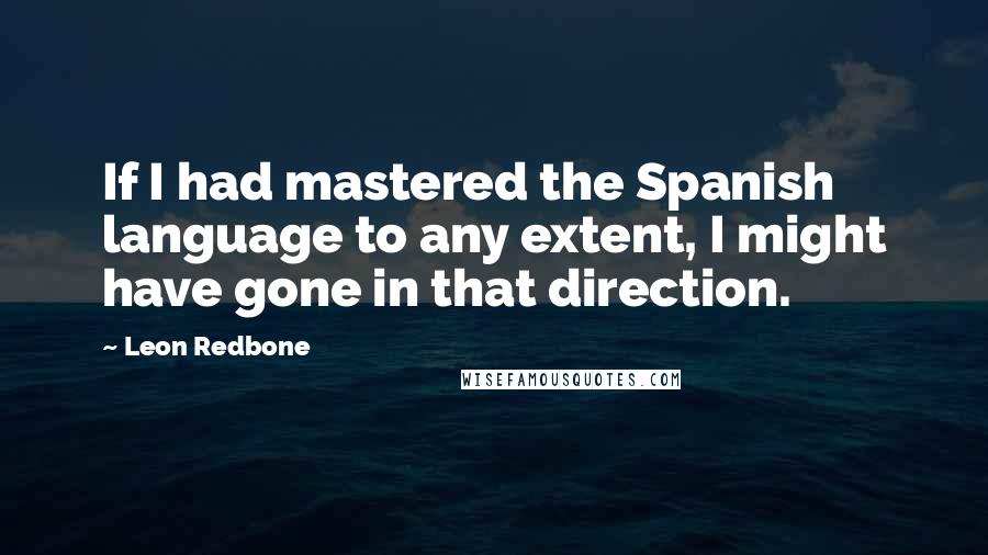 Leon Redbone Quotes: If I had mastered the Spanish language to any extent, I might have gone in that direction.