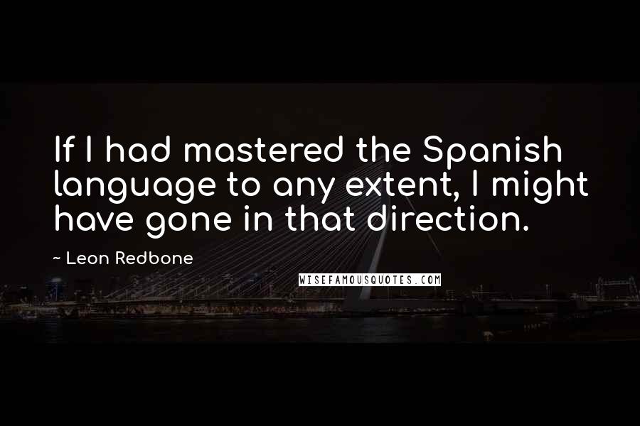 Leon Redbone Quotes: If I had mastered the Spanish language to any extent, I might have gone in that direction.