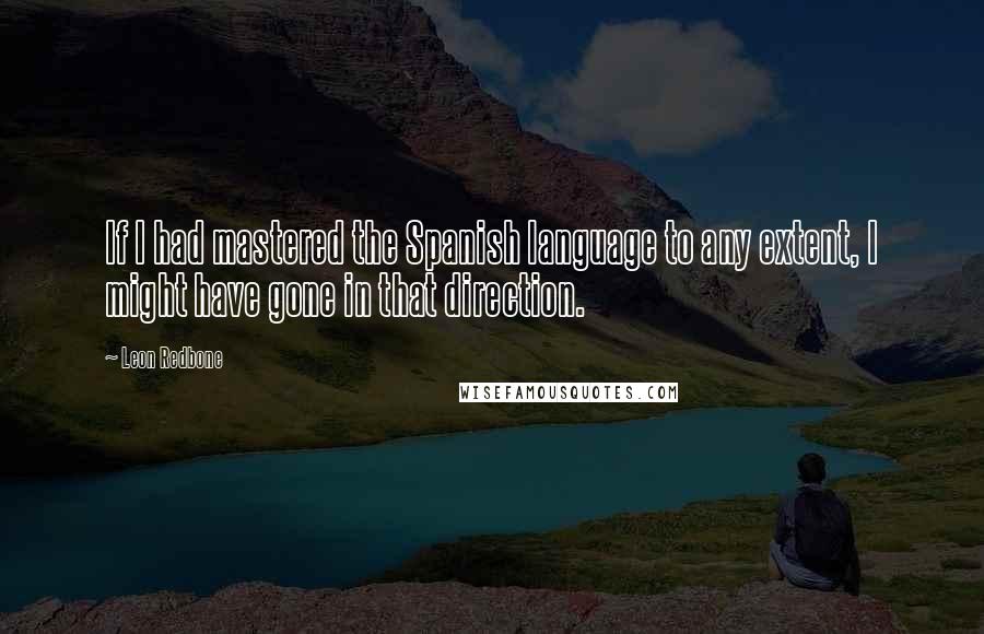 Leon Redbone Quotes: If I had mastered the Spanish language to any extent, I might have gone in that direction.