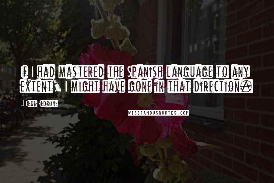 Leon Redbone Quotes: If I had mastered the Spanish language to any extent, I might have gone in that direction.