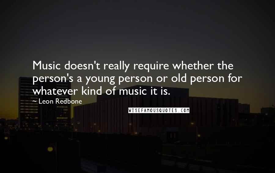 Leon Redbone Quotes: Music doesn't really require whether the person's a young person or old person for whatever kind of music it is.