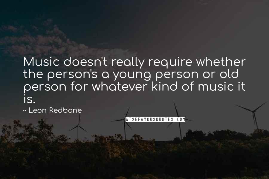 Leon Redbone Quotes: Music doesn't really require whether the person's a young person or old person for whatever kind of music it is.