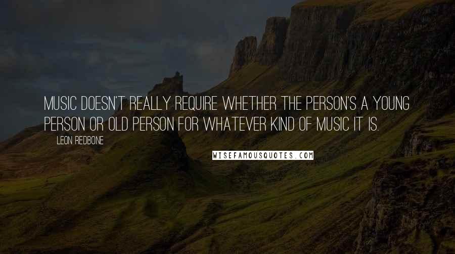 Leon Redbone Quotes: Music doesn't really require whether the person's a young person or old person for whatever kind of music it is.