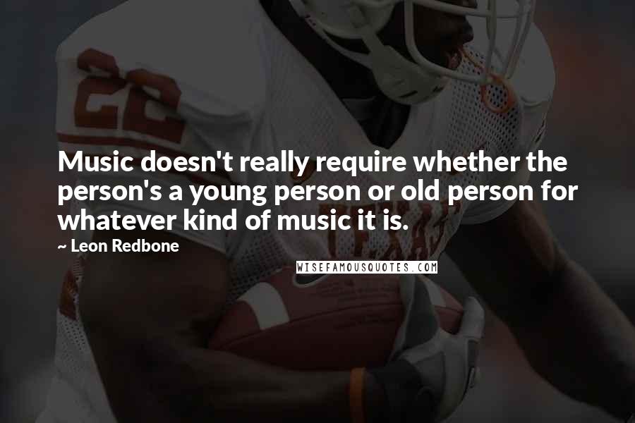 Leon Redbone Quotes: Music doesn't really require whether the person's a young person or old person for whatever kind of music it is.