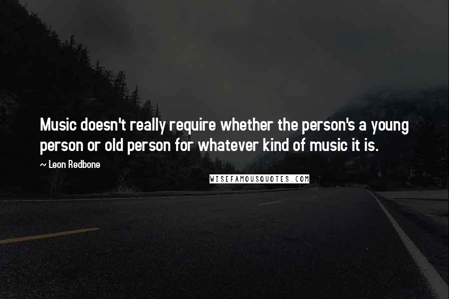 Leon Redbone Quotes: Music doesn't really require whether the person's a young person or old person for whatever kind of music it is.