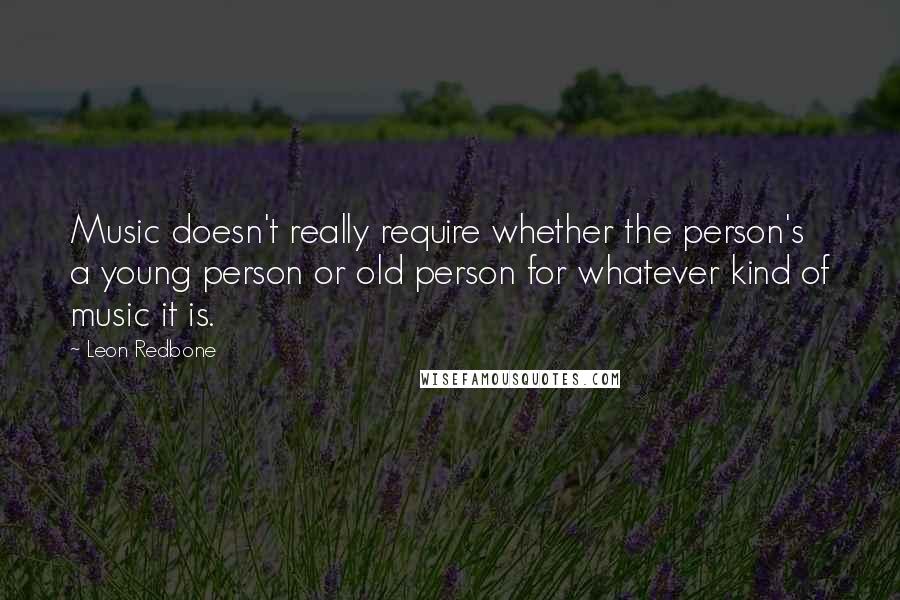 Leon Redbone Quotes: Music doesn't really require whether the person's a young person or old person for whatever kind of music it is.