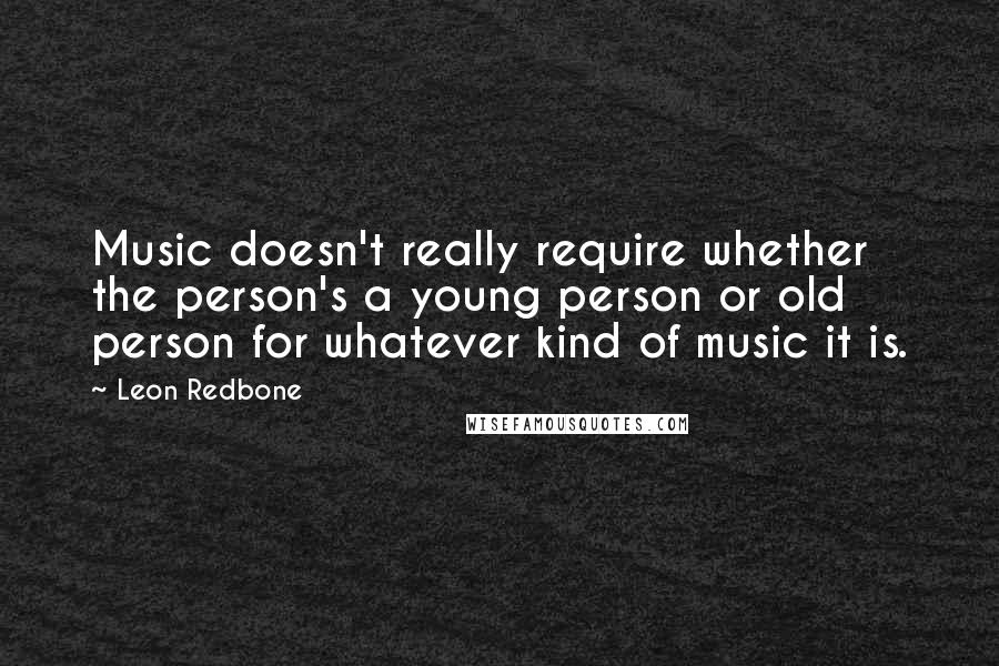 Leon Redbone Quotes: Music doesn't really require whether the person's a young person or old person for whatever kind of music it is.