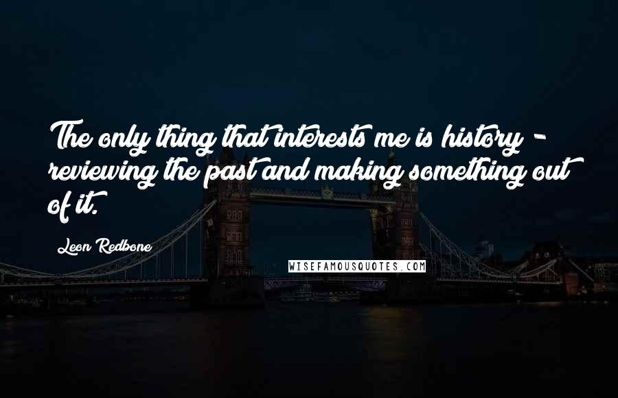 Leon Redbone Quotes: The only thing that interests me is history - reviewing the past and making something out of it.