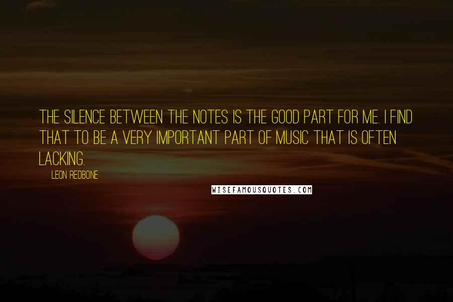 Leon Redbone Quotes: The silence between the notes is the good part for me. I find that to be a very important part of music that is often lacking.