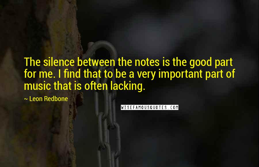 Leon Redbone Quotes: The silence between the notes is the good part for me. I find that to be a very important part of music that is often lacking.