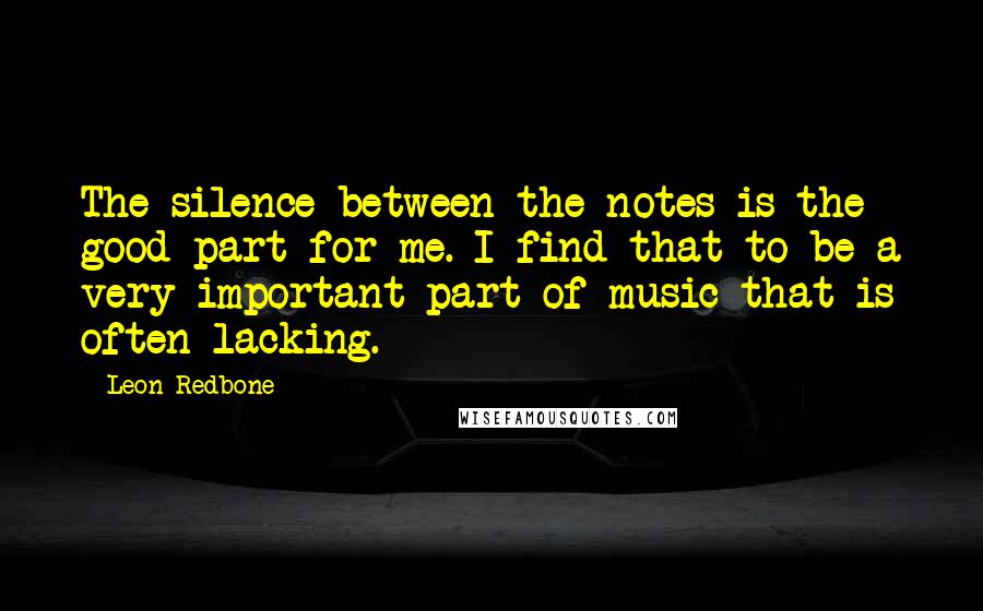 Leon Redbone Quotes: The silence between the notes is the good part for me. I find that to be a very important part of music that is often lacking.