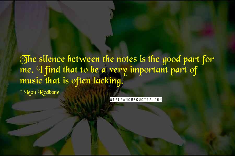 Leon Redbone Quotes: The silence between the notes is the good part for me. I find that to be a very important part of music that is often lacking.