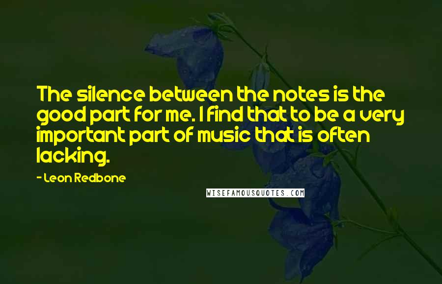 Leon Redbone Quotes: The silence between the notes is the good part for me. I find that to be a very important part of music that is often lacking.