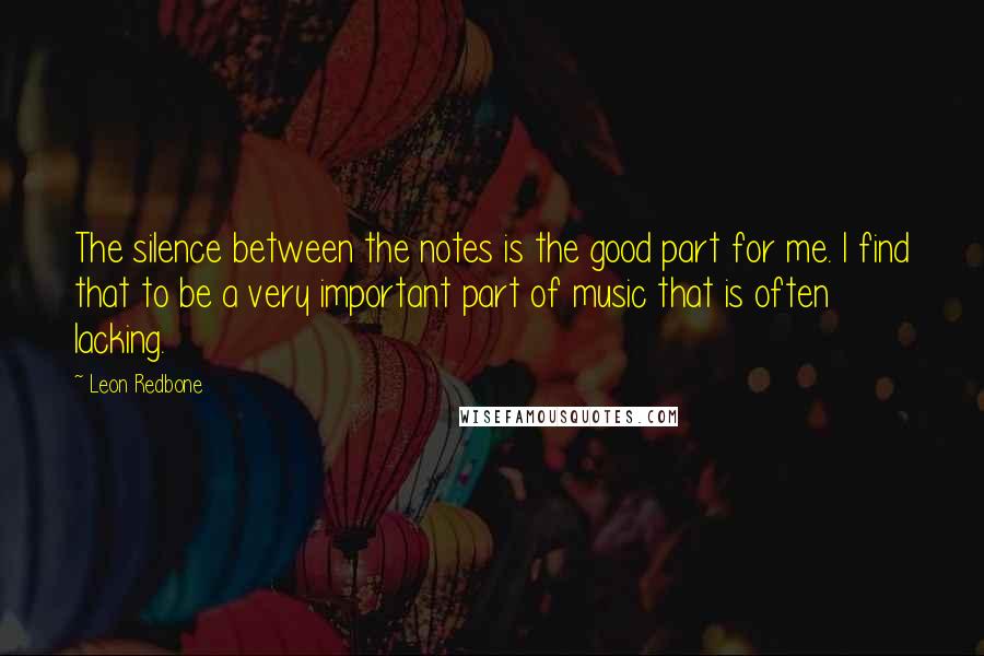 Leon Redbone Quotes: The silence between the notes is the good part for me. I find that to be a very important part of music that is often lacking.