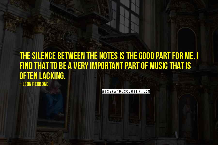 Leon Redbone Quotes: The silence between the notes is the good part for me. I find that to be a very important part of music that is often lacking.