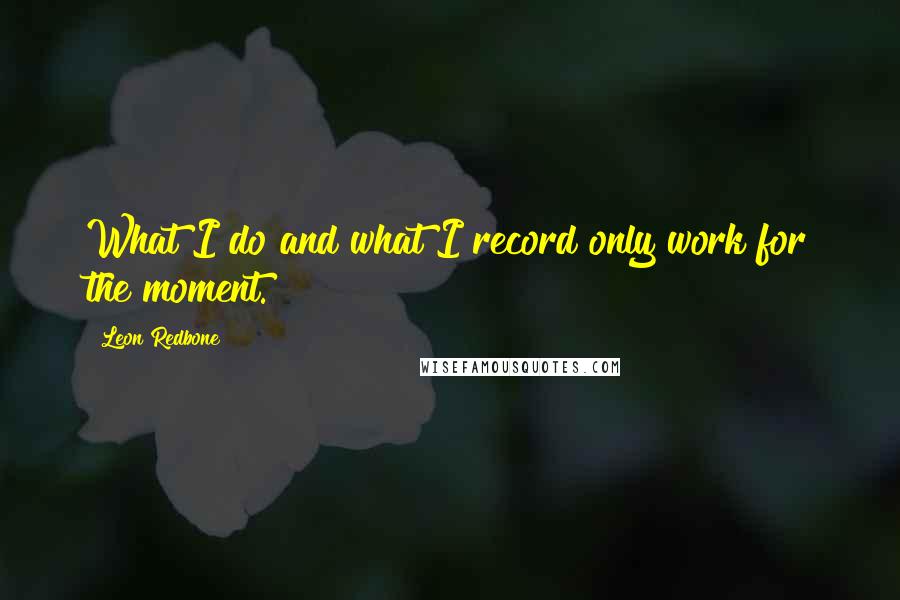 Leon Redbone Quotes: What I do and what I record only work for the moment.