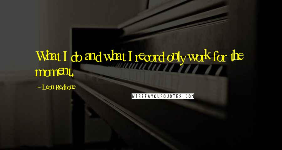 Leon Redbone Quotes: What I do and what I record only work for the moment.