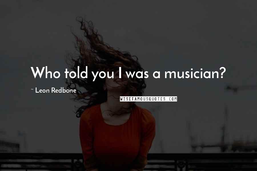 Leon Redbone Quotes: Who told you I was a musician?