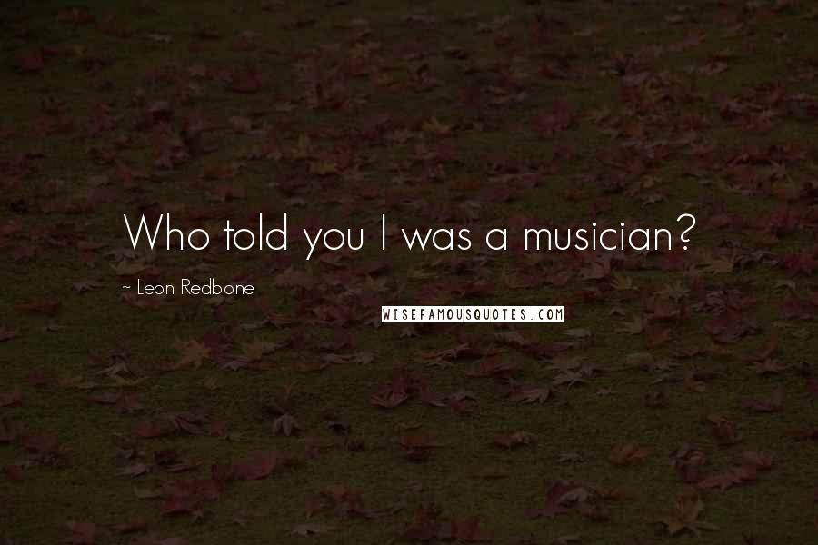 Leon Redbone Quotes: Who told you I was a musician?