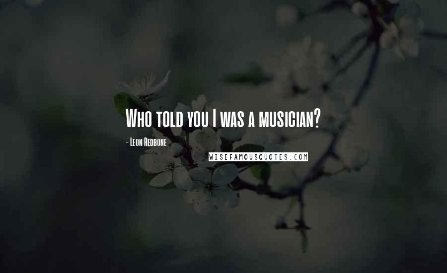 Leon Redbone Quotes: Who told you I was a musician?