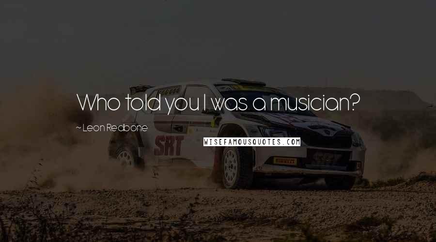 Leon Redbone Quotes: Who told you I was a musician?
