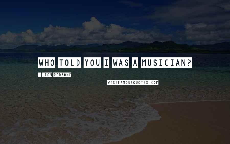 Leon Redbone Quotes: Who told you I was a musician?