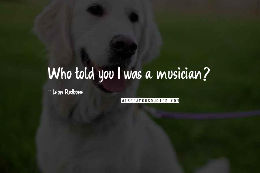 Leon Redbone Quotes: Who told you I was a musician?