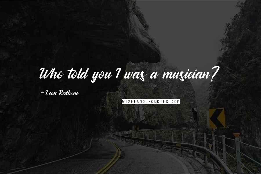 Leon Redbone Quotes: Who told you I was a musician?