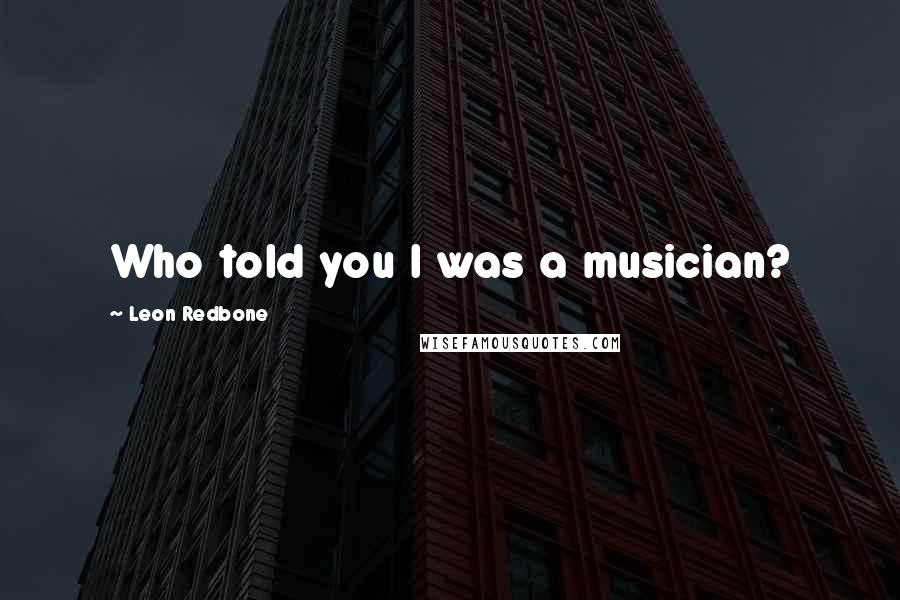 Leon Redbone Quotes: Who told you I was a musician?