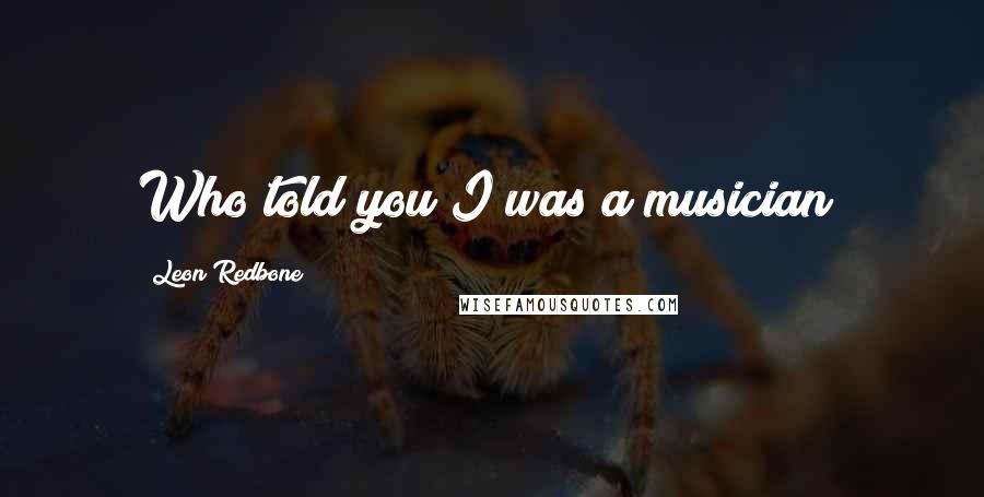 Leon Redbone Quotes: Who told you I was a musician?